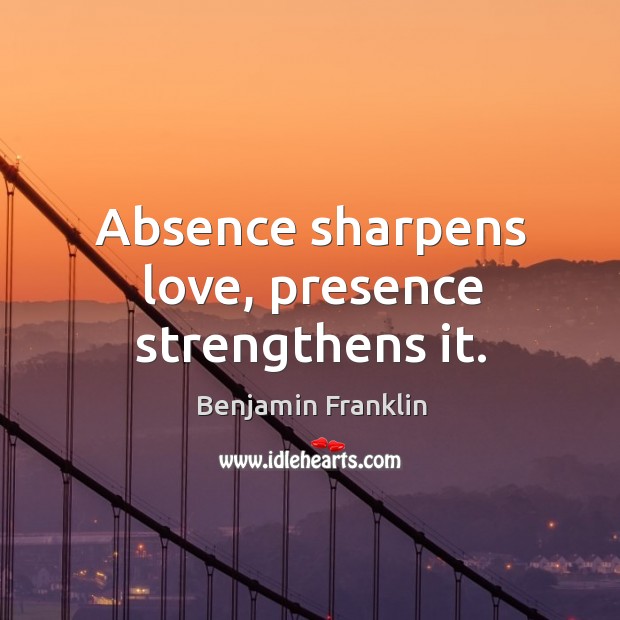 Absence sharpens love, presence strengthens it. Benjamin Franklin Picture Quote