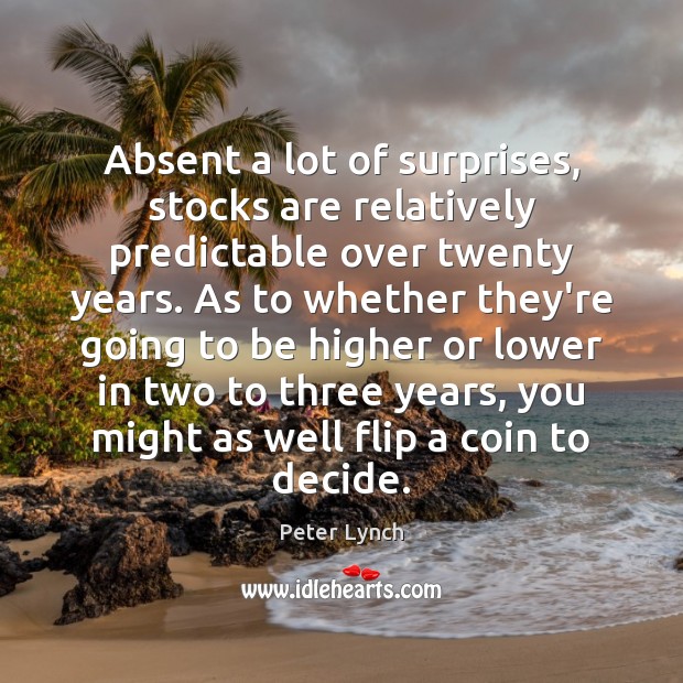 Absent a lot of surprises, stocks are relatively predictable over twenty years. Peter Lynch Picture Quote