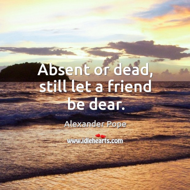 Absent or dead, still let a friend be dear. Alexander Pope Picture Quote