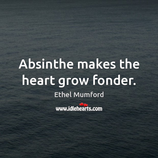Absinthe makes the heart grow fonder. Ethel Mumford Picture Quote