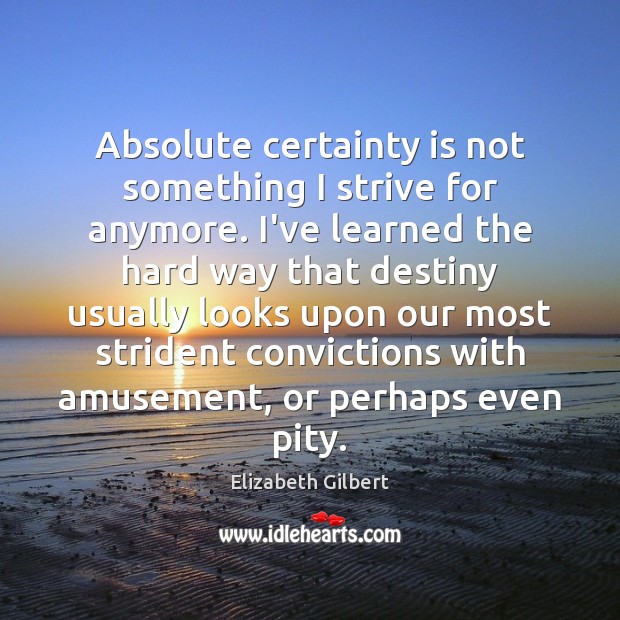 Absolute certainty is not something I strive for anymore. I’ve learned the Elizabeth Gilbert Picture Quote