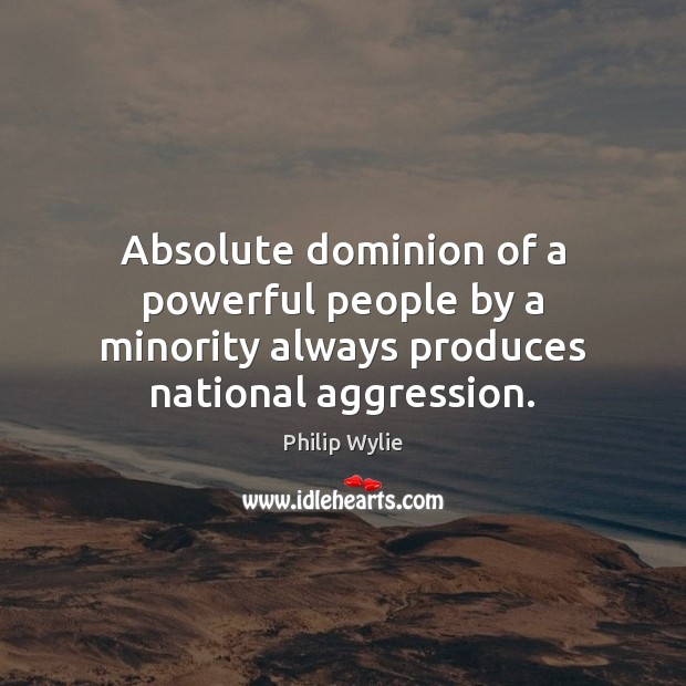 Absolute dominion of a powerful people by a minority always produces national aggression. Philip Wylie Picture Quote