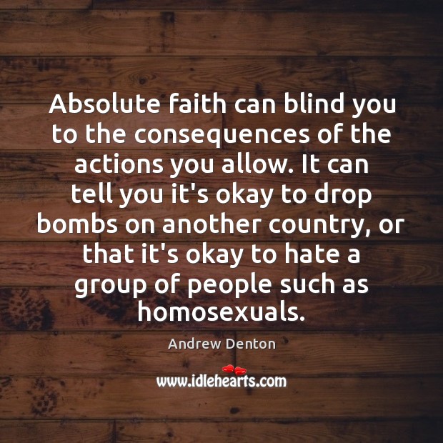 Absolute faith can blind you to the consequences of the actions you 