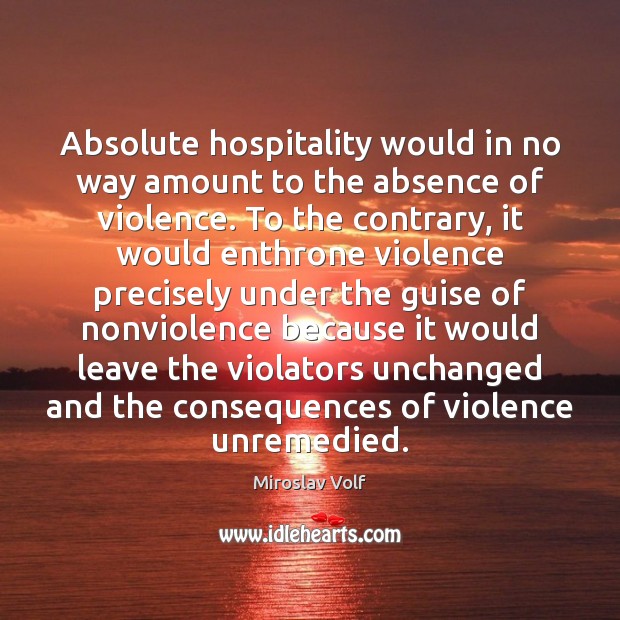 Absolute hospitality would in no way amount to the absence of violence. Miroslav Volf Picture Quote