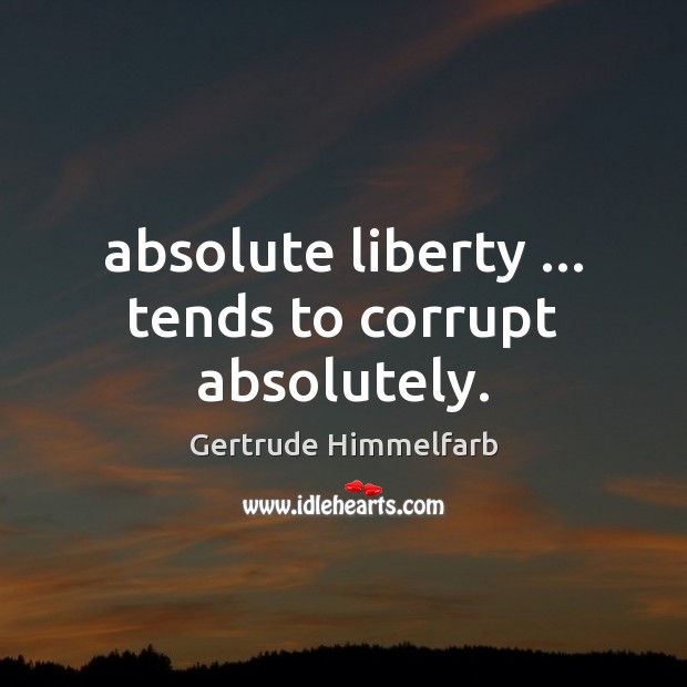 Absolute liberty … tends to corrupt absolutely. Gertrude Himmelfarb Picture Quote