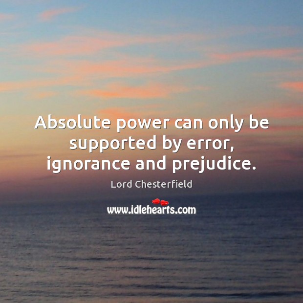 Absolute power can only be supported by error, ignorance and prejudice. 