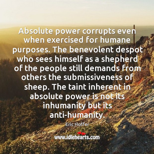 Absolute power corrupts even when exercised for humane purposes. The benevolent despot 
