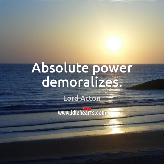 Absolute power demoralizes. 
