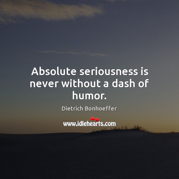 Absolute seriousness is never without a dash of humor. Dietrich Bonhoeffer Picture Quote