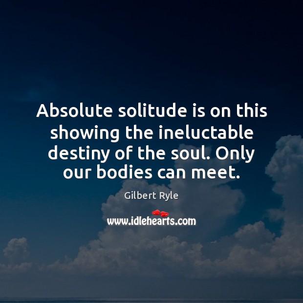 Absolute solitude is on this showing the ineluctable destiny of the soul. Gilbert Ryle Picture Quote