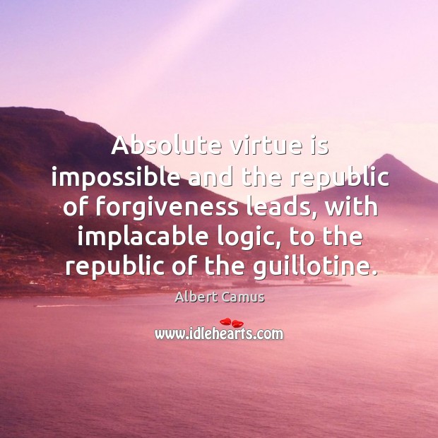 Absolute virtue is impossible and the republic of forgiveness leads, with implacable Albert Camus Picture Quote