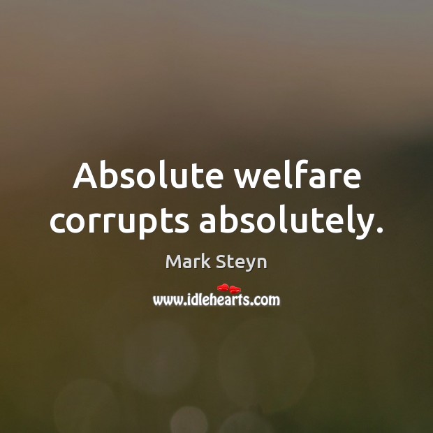 Absolute welfare corrupts absolutely. Mark Steyn Picture Quote