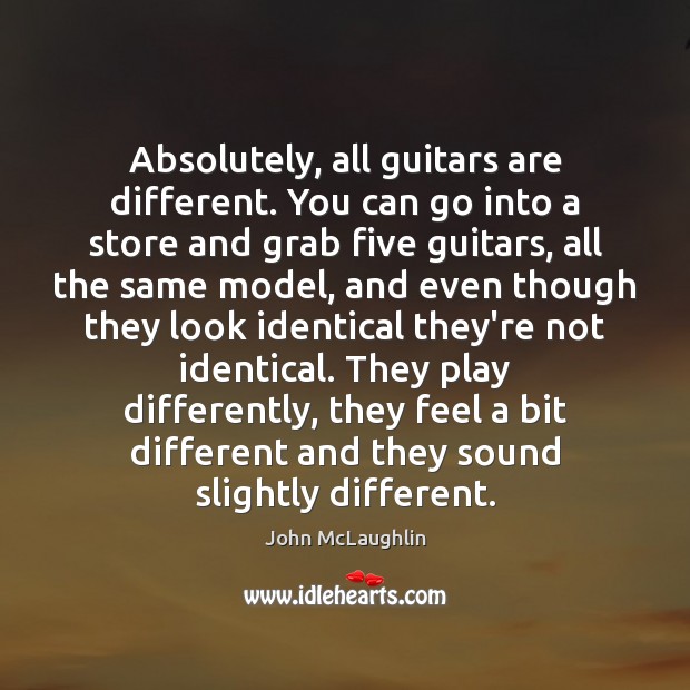 Absolutely, all guitars are different. You can go into a store and Image