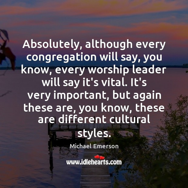 Absolutely, although every congregation will say, you know, every worship leader will Image