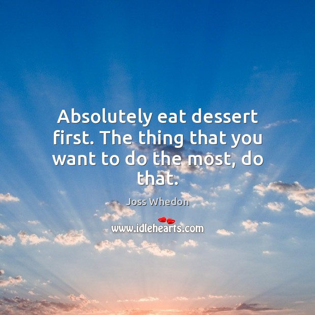 Absolutely eat dessert first. The thing that you want to do the most, do that. Joss Whedon Picture Quote
