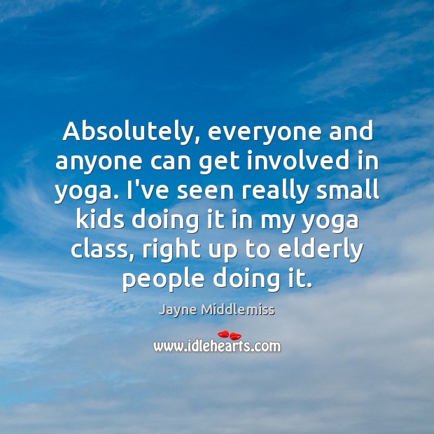 Absolutely, everyone and anyone can get involved in yoga. I’ve seen really Image