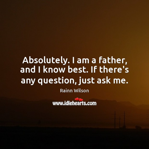 Absolutely. I am a father, and I know best. If there’s any question, just ask me. Rainn Wilson Picture Quote