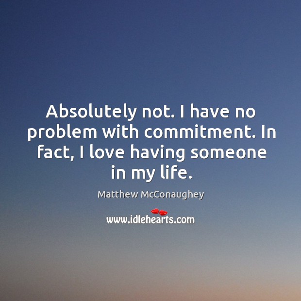 Absolutely not. I have no problem with commitment. In fact, I love having someone in my life. Matthew McConaughey Picture Quote