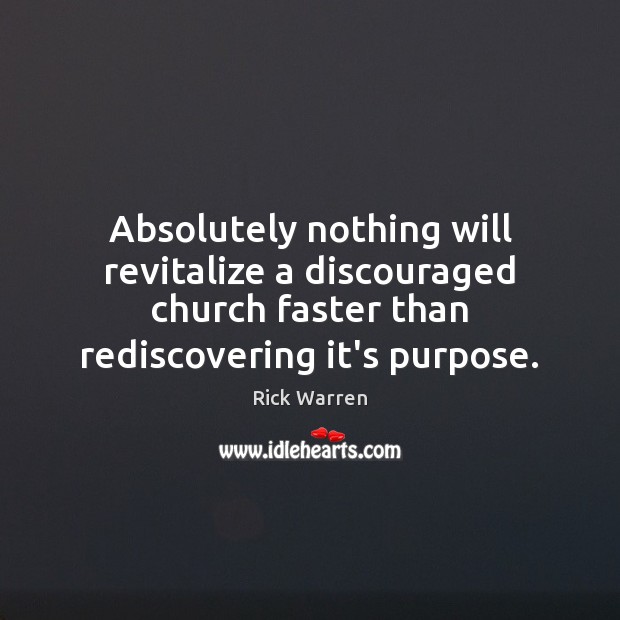Absolutely nothing will revitalize a discouraged church faster than rediscovering it’s purpose. Rick Warren Picture Quote