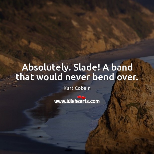 Absolutely. Slade! A band that would never bend over. Kurt Cobain Picture Quote