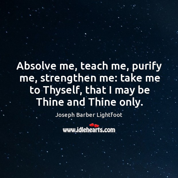 Absolve me, teach me, purify me, strengthen me: take me to thyself, that I may be thine and thine only. Joseph Barber Lightfoot Picture Quote
