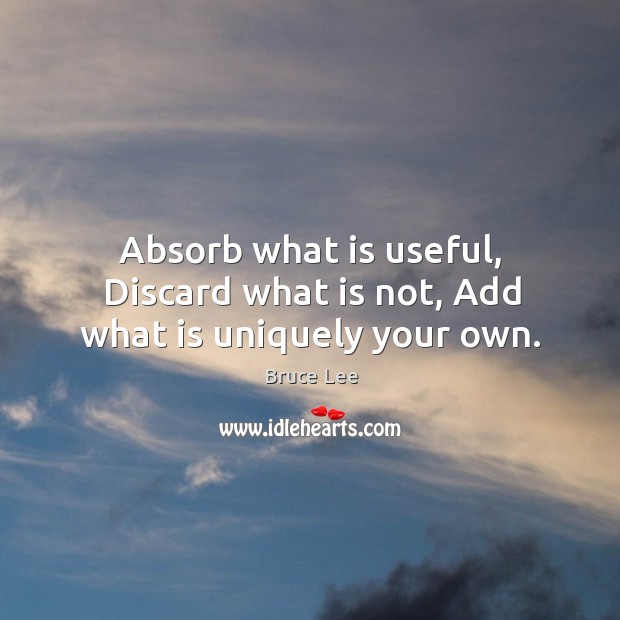 Absorb what is useful, Discard what is not, Add what is uniquely your own. Bruce Lee Picture Quote