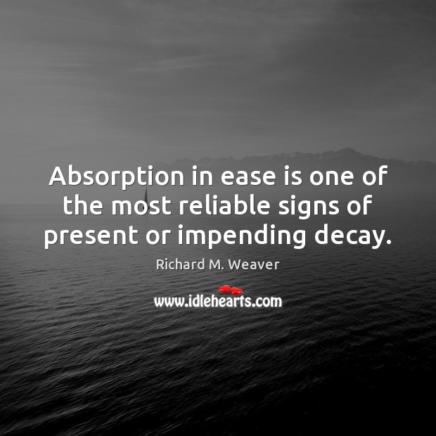 Absorption in ease is one of the most reliable signs of present or impending decay. Richard M. Weaver Picture Quote