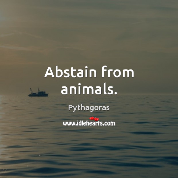 Abstain from animals. Pythagoras Picture Quote