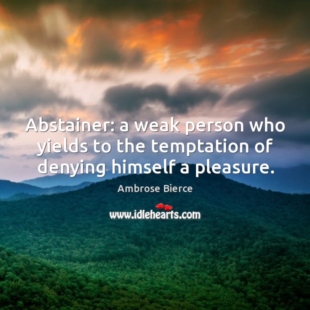 Abstainer: a weak person who yields to the temptation of denying himself a pleasure. Ambrose Bierce Picture Quote