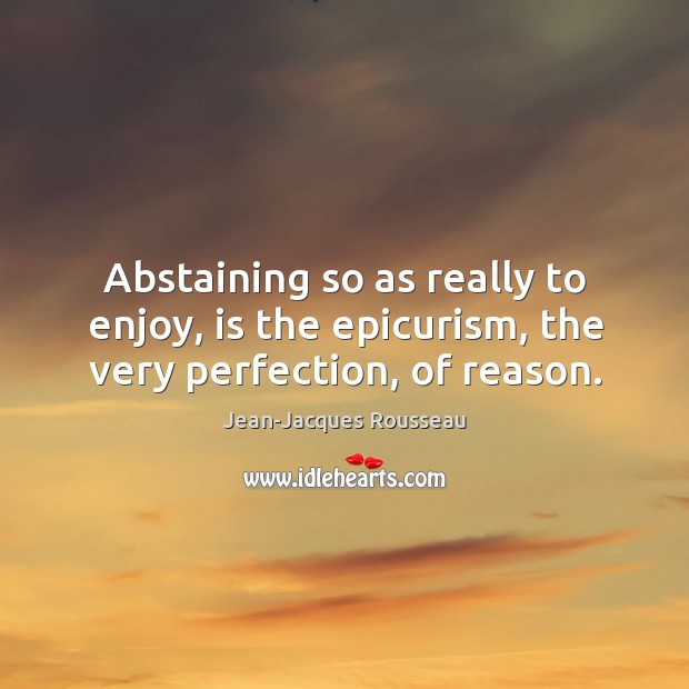 Abstaining so as really to enjoy, is the epicurism, the very perfection, of reason. Jean-Jacques Rousseau Picture Quote