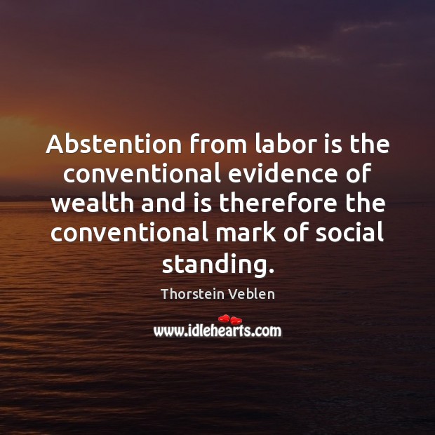 Abstention from labor is the conventional evidence of wealth and is therefore Thorstein Veblen Picture Quote