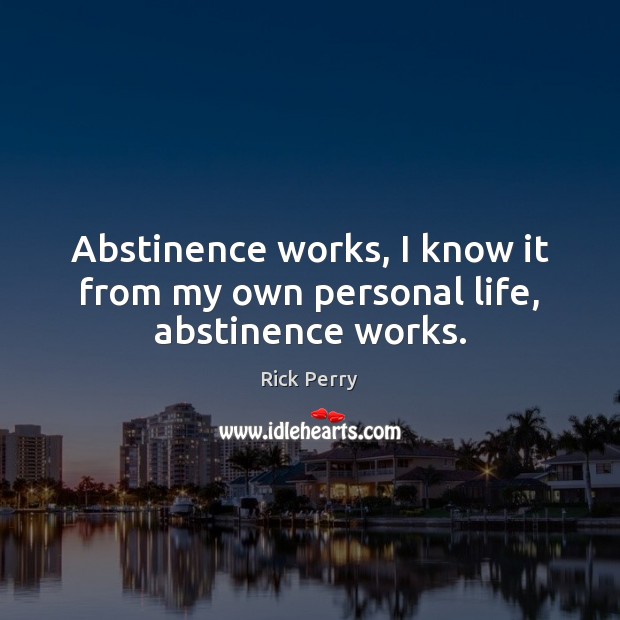 Abstinence works, I know it from my own personal life, abstinence works. Rick Perry Picture Quote
