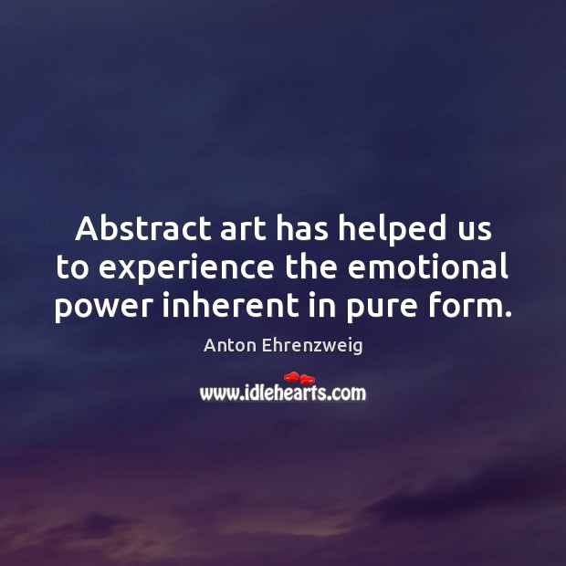 Abstract art has helped us to experience the emotional power inherent in pure form. Anton Ehrenzweig Picture Quote