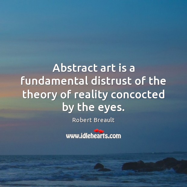 Abstract art is a fundamental distrust of the theory of reality concocted by the eyes. Robert Breault Picture Quote