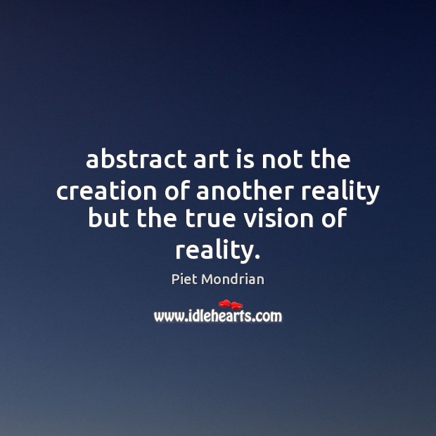 Abstract art is not the creation of another reality but the true vision of reality. Piet Mondrian Picture Quote