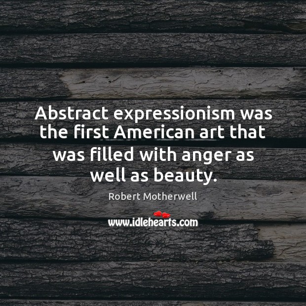Abstract expressionism was the first American art that was filled with anger Robert Motherwell Picture Quote