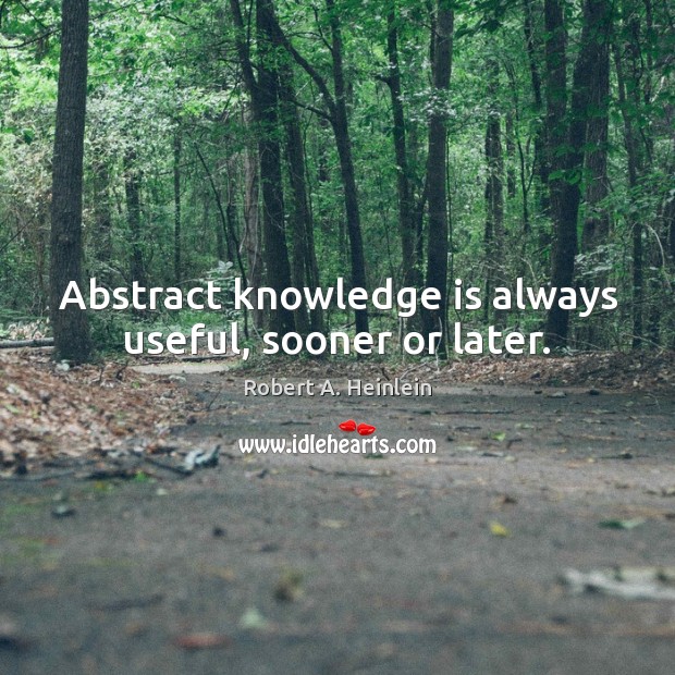 Abstract knowledge is always useful, sooner or later. Robert A. Heinlein Picture Quote