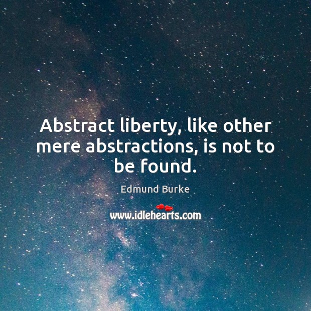 Abstract liberty, like other mere abstractions, is not to be found. Edmund Burke Picture Quote