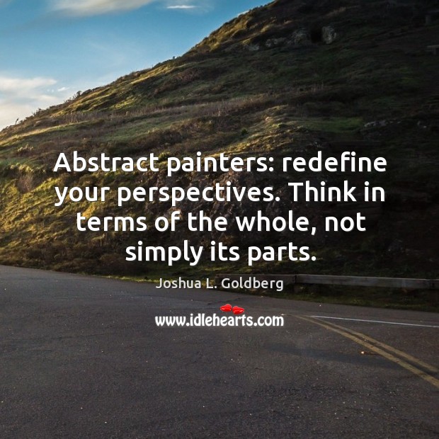 Abstract painters: redefine your perspectives. Think in terms of the whole, not Joshua L. Goldberg Picture Quote