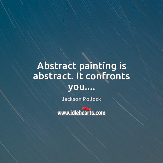 Abstract painting is abstract. It confronts you…. Jackson Pollock Picture Quote