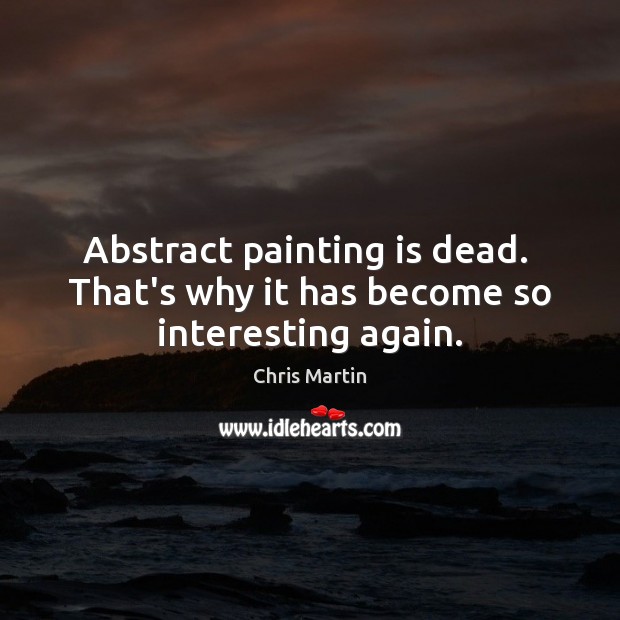 Abstract painting is dead.  That’s why it has become so interesting again. Chris Martin Picture Quote