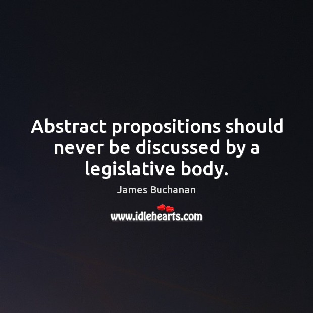 Abstract propositions should never be discussed by a legislative body. James Buchanan Picture Quote