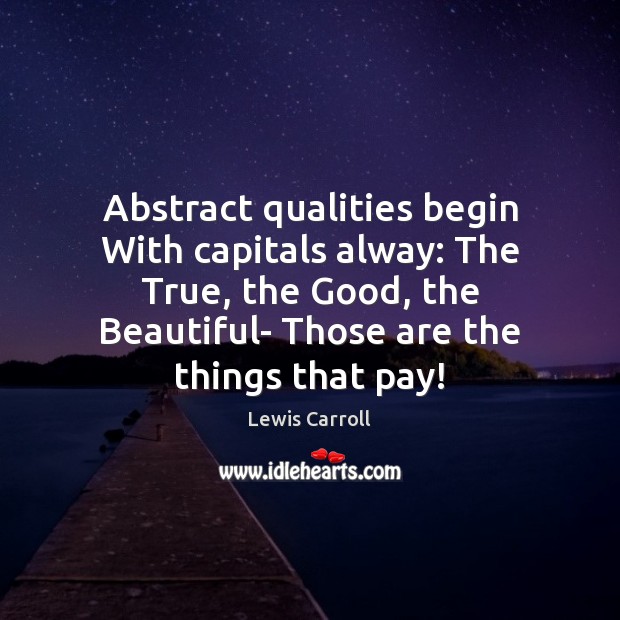 Abstract qualities begin With capitals alway: The True, the Good, the Beautiful- Lewis Carroll Picture Quote