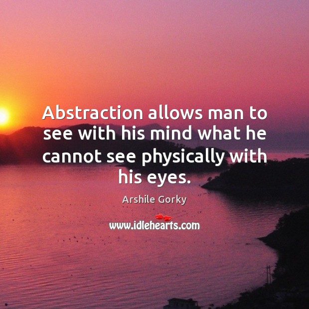 Abstraction allows man to see with his mind what he cannot see physically with his eyes. 