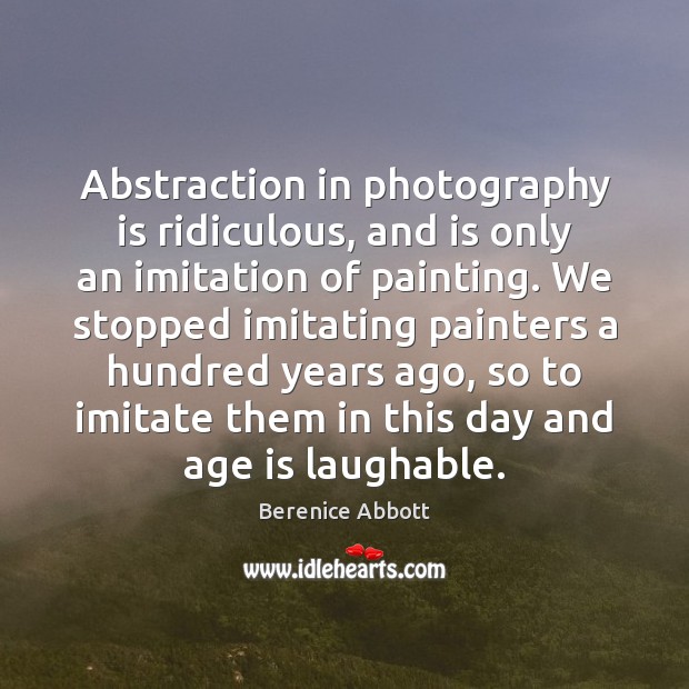 Abstraction in photography is ridiculous, and is only an imitation of painting. Age Quotes Image