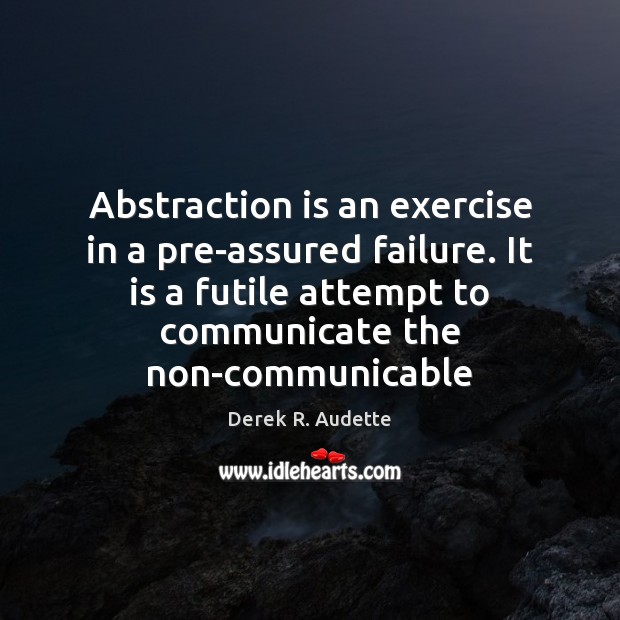 Abstraction is an exercise in a pre-assured failure. It is a futile Derek R. Audette Picture Quote