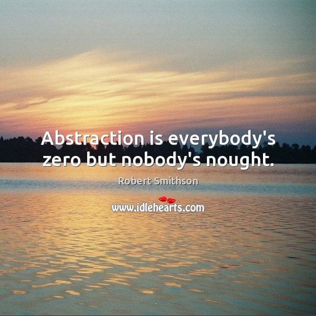 Abstraction is everybody’s zero but nobody’s nought. Robert Smithson Picture Quote