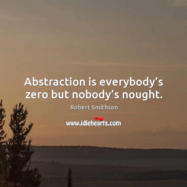 Abstraction is everybody’s zero but nobody’s nought. Robert Smithson Picture Quote