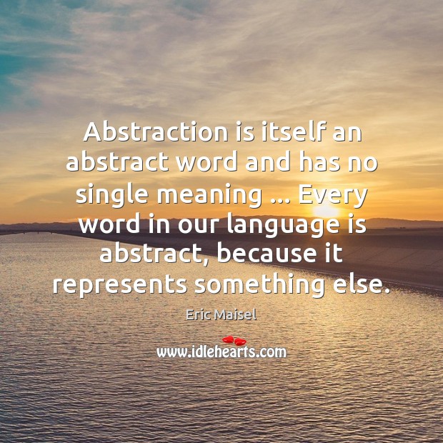 Abstraction is itself an abstract word and has no single meaning … Every Eric Maisel Picture Quote