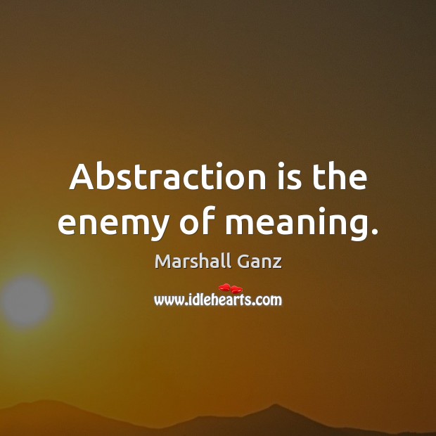 Abstraction is the enemy of meaning. Marshall Ganz Picture Quote